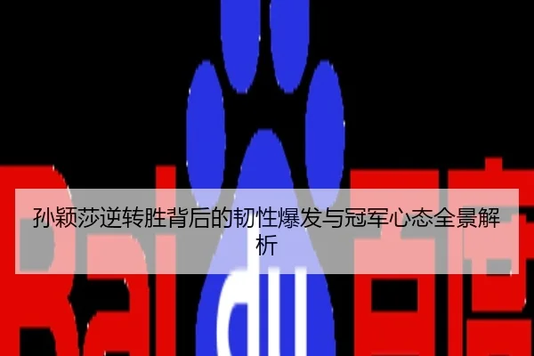 孙颖莎逆转胜背后的韧性爆发与冠军心态全景解析