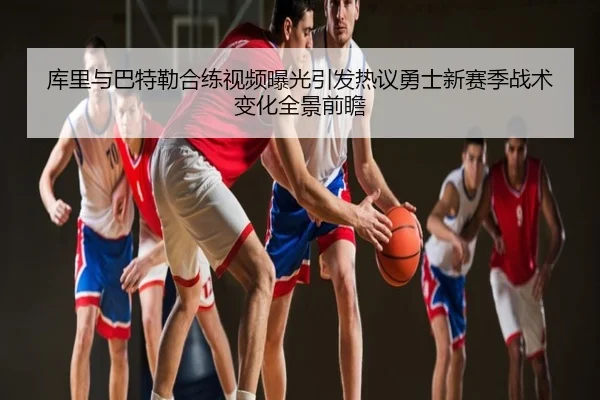 库里与巴特勒合练视频曝光引发热议勇士新赛季战术变化全景前瞻
