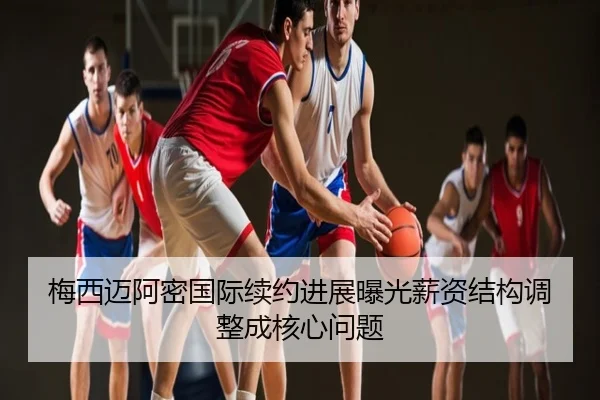 梅西迈阿密国际续约进展曝光薪资结构调整成核心问题