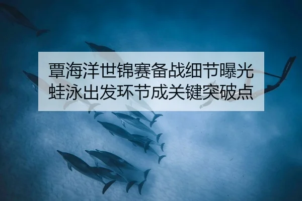 覃海洋世锦赛备战细节曝光 蛙泳出发环节成关键突破点