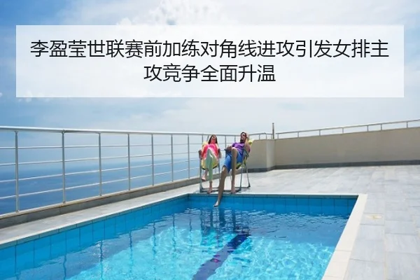 李盈莹世联赛前加练对角线进攻引发女排主攻竞争全面升温