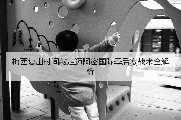 梅西复出时间敲定迈阿密国际季后赛战术全解析