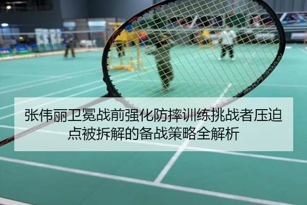 张伟丽卫冕战前强化防摔训练挑战者压迫点被拆解的备战策略全解析
